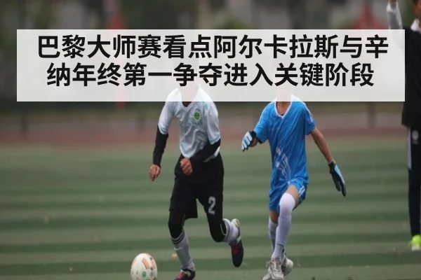 巴黎大师赛看点阿尔卡拉斯与辛纳年终第一争夺进入关键阶段
