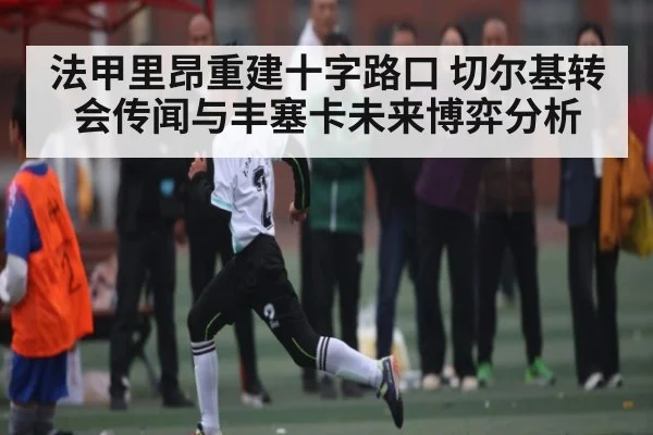 法甲里昂重建十字路口 切尔基转会传闻与丰塞卡未来博弈分析