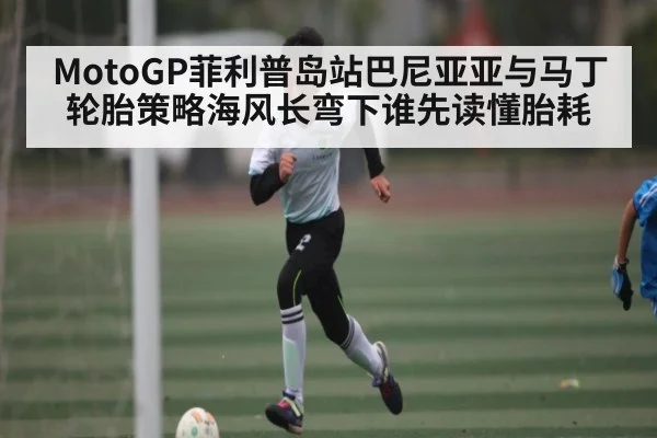 MotoGP菲利普岛站巴尼亚亚与马丁轮胎策略海风长弯下谁先读懂胎耗