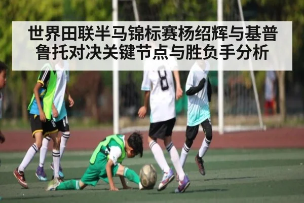 世界田联半马锦标赛杨绍辉与基普鲁托对决关键节点与胜负手分析