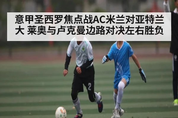 意甲圣西罗焦点战AC米兰对亚特兰大 莱奥与卢克曼边路对决左右胜负
