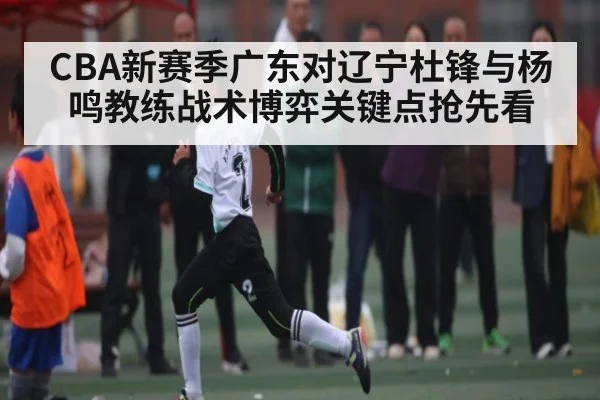 CBA新赛季广东对辽宁杜锋与杨鸣教练战术博弈关键点抢先看